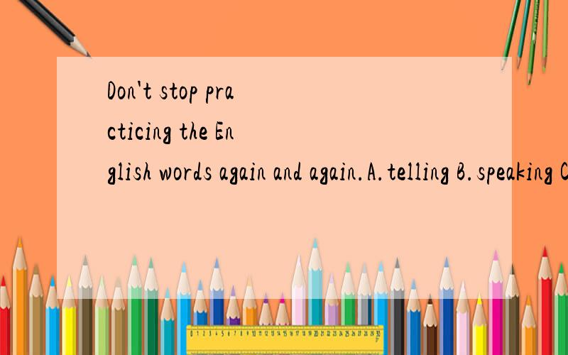 Don't stop practicing the English words again and again.A.telling B.speaking C.talking D.saying