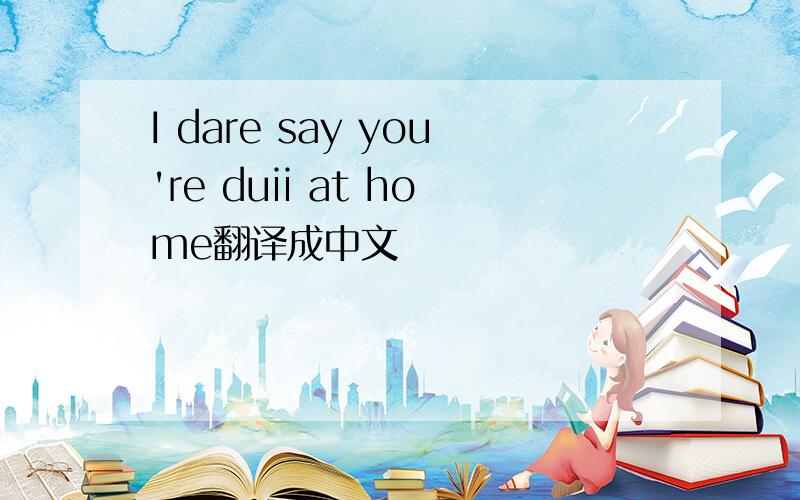 I dare say you're duii at home翻译成中文