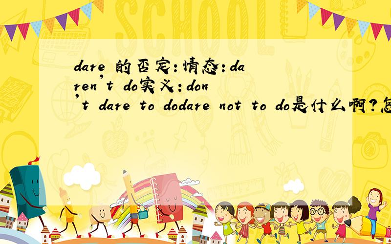 dare 的否定：情态：daren't do实义：don't dare to dodare not to do是什么啊?怎么用?加一题~辛苦了The little boy____go out alone,so he____go through the forest by himself that night.A.dared not;didn’t dare to B.did dare;dare notC