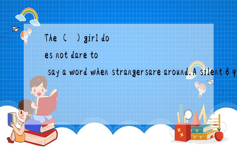 The ( )girl does not dare to say a word when strangersare around.A silent B quiet C calm Dstill 说明理由