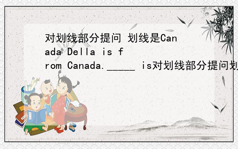 对划线部分提问 划线是Canada Della is from Canada._____ is对划线部分提问划线是CanadaDella is from Canada._____ is Della from