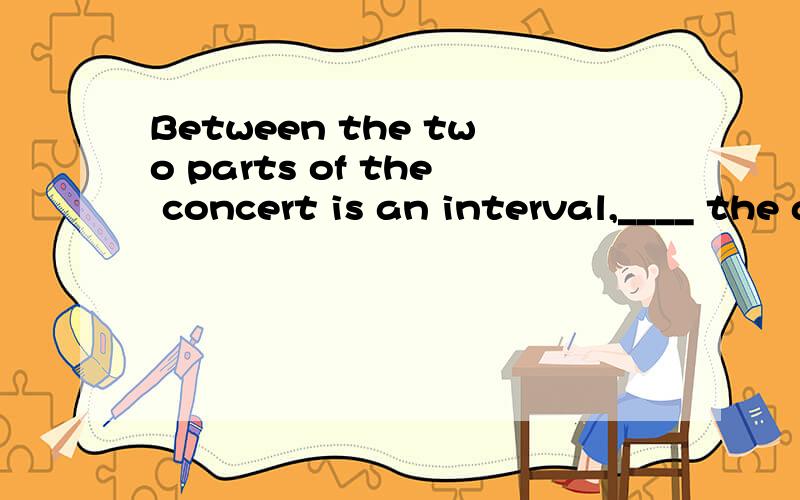 Between the two parts of the concert is an interval,____ the audience can buy ice-cream.A.when B.where C.that D.which为什么?