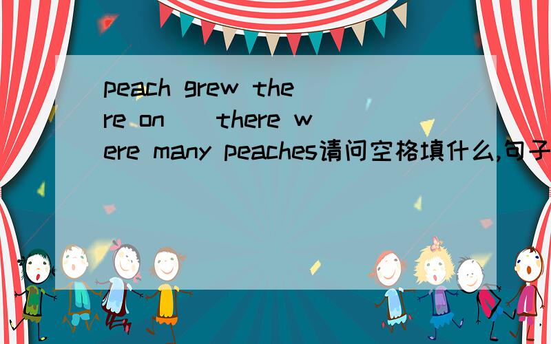 peach grew there on__there were many peaches请问空格填什么,句子本身是不是有问题