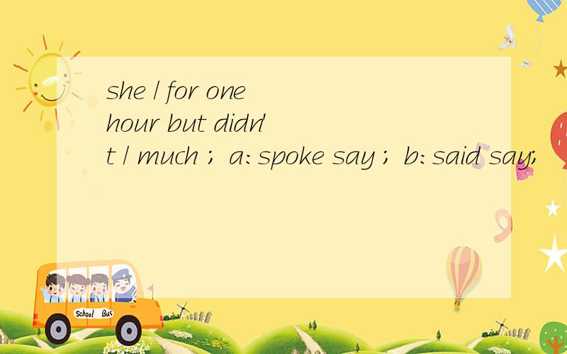 she / for one hour but didn't / much ; a:spoke say ; b:said say;