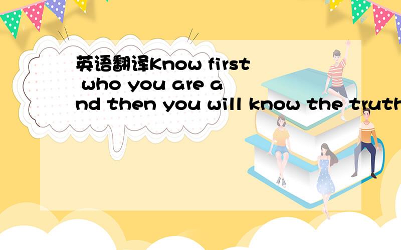英语翻译Know first who you are and then you will know the truth.