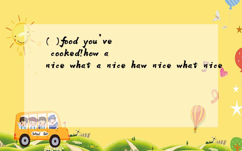（ ）food you've cooked!how a nice what a nice haw nice what nice