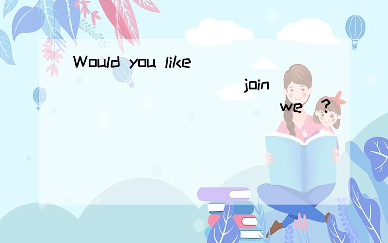 Would you like ________(join) _________(we)?