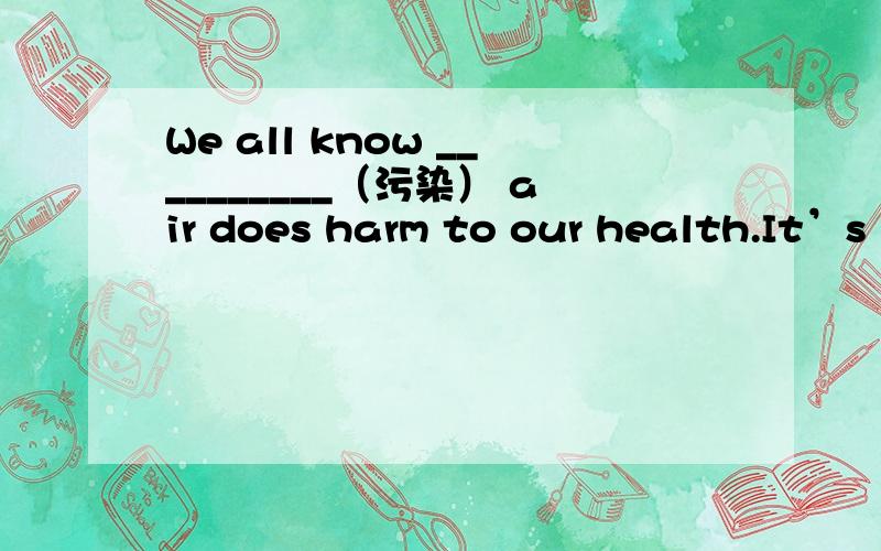 We all know __________（污染） air does harm to our health.It’s necessary to keep our air