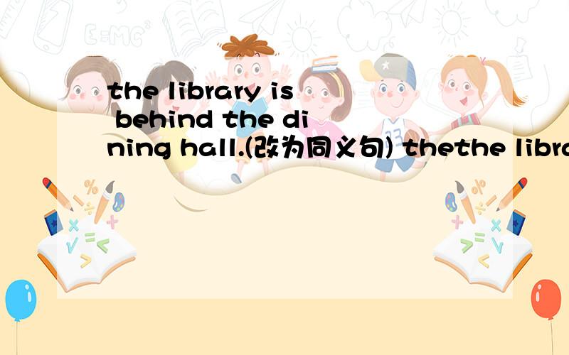 the library is behind the dining hall.(改为同义句) thethe library is behind the dining hall.(改为同义句)the dining hall is ___ ___ ___ the library