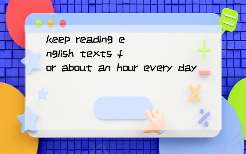 keep reading english texts for about an hour every day