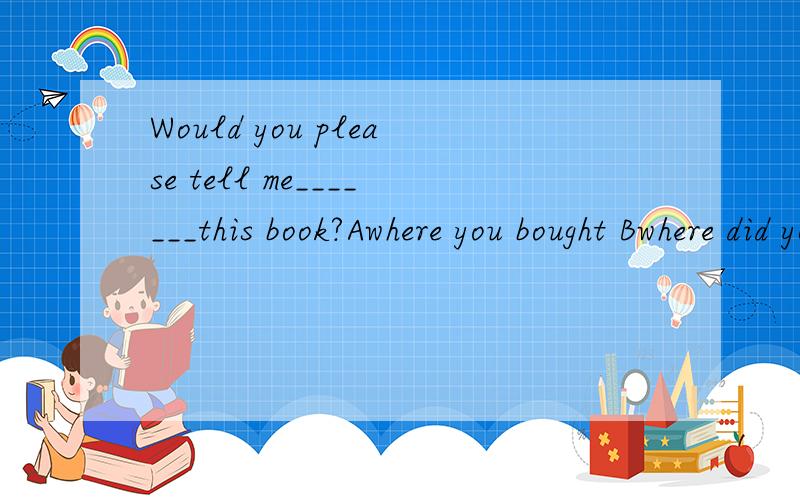 Would you please tell me_______this book?Awhere you bought Bwhere did you buy C where you buy