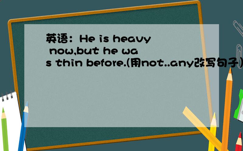 英语：He is heavy now,but he was thin before.(用not..any改写句子）He _ _ thin _ _ now.