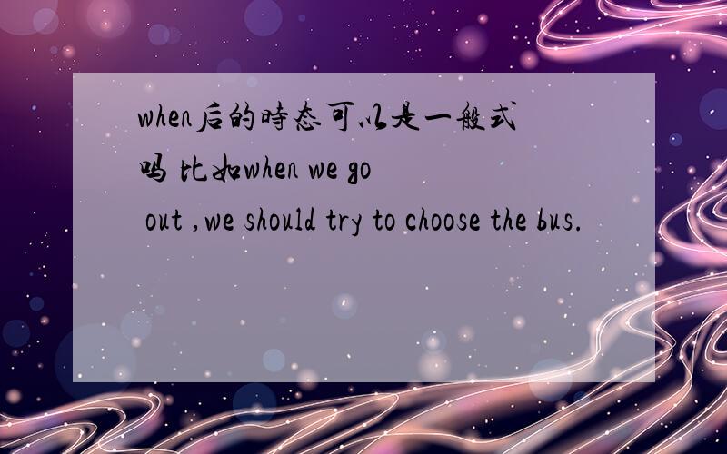 when后的时态可以是一般式吗 比如when we go out ,we should try to choose the bus.