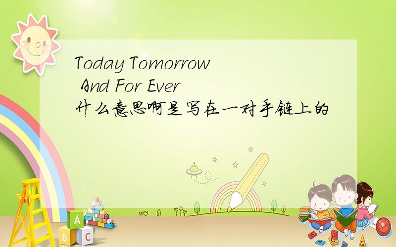 Today Tomorrow And For Ever 什么意思啊是写在一对手链上的