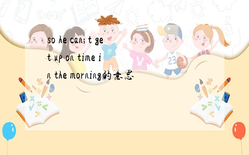 so he can;t get up on time in the morning的意思
