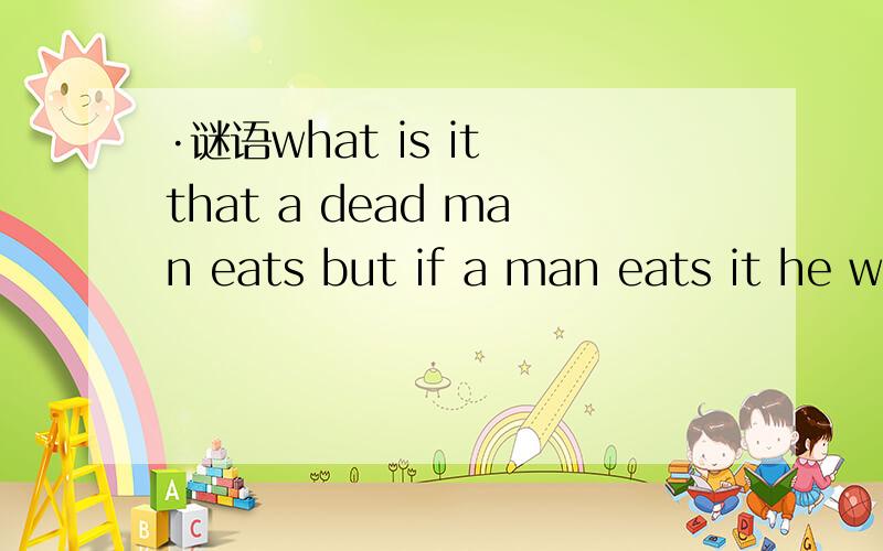 ·谜语what is it that a dead man eats but if a man eats it he will die?真没劲,只有两个人答.再猜再猜
