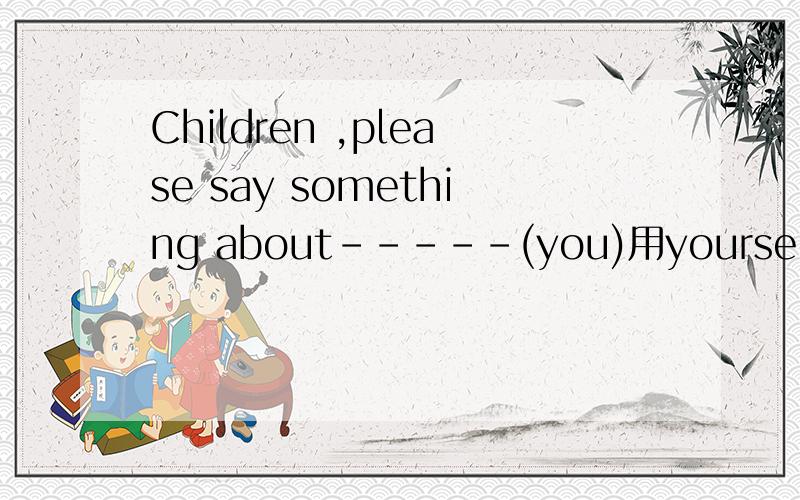 Children ,please say something about-----(you)用yourself ,还是yourselves