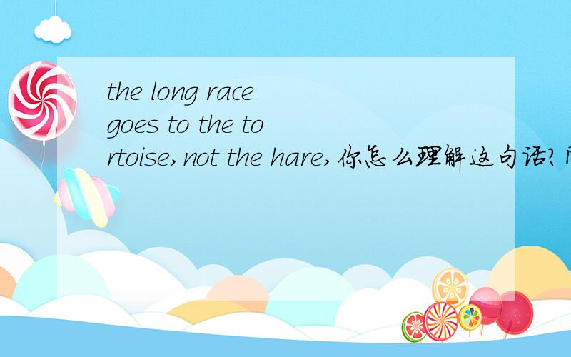 the long race goes to the tortoise,not the hare,你怎么理解这句话?同意这个观点么?为什么?请举例子证明.ps：英语作答