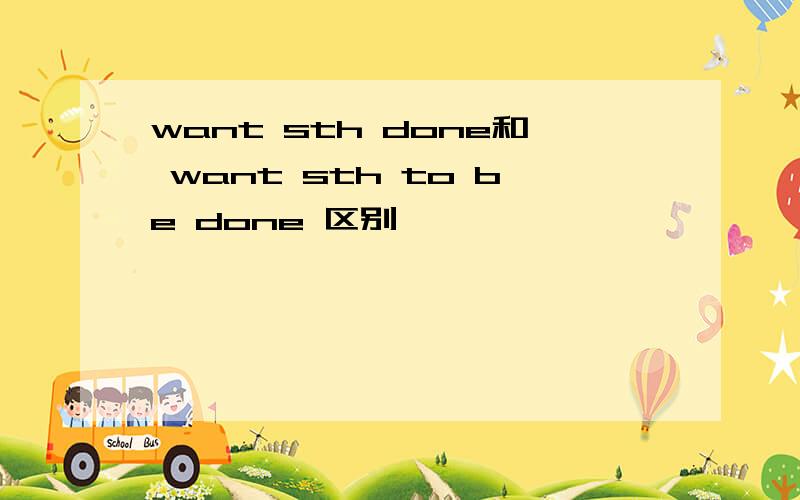 want sth done和 want sth to be done 区别
