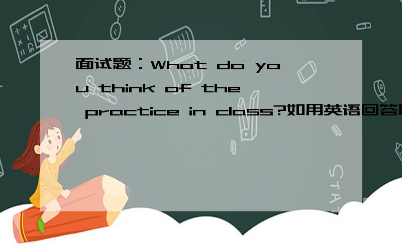 面试题：What do you think of the practice in class?如用英语回答最好