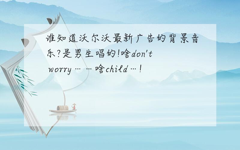 谁知道沃尔沃最新广告的背景音乐?是男生唱的!啥don't worry……啥child…!