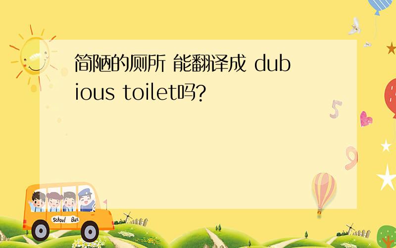 简陋的厕所 能翻译成 dubious toilet吗?