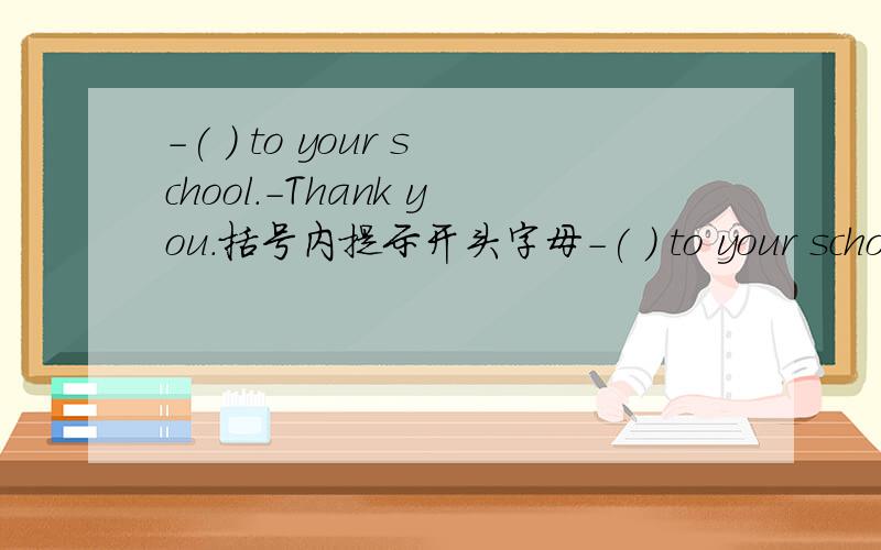 -( ) to your school.-Thank you.括号内提示开头字母-( ) to your school.-Thank you.括号内提示开头字母为W,