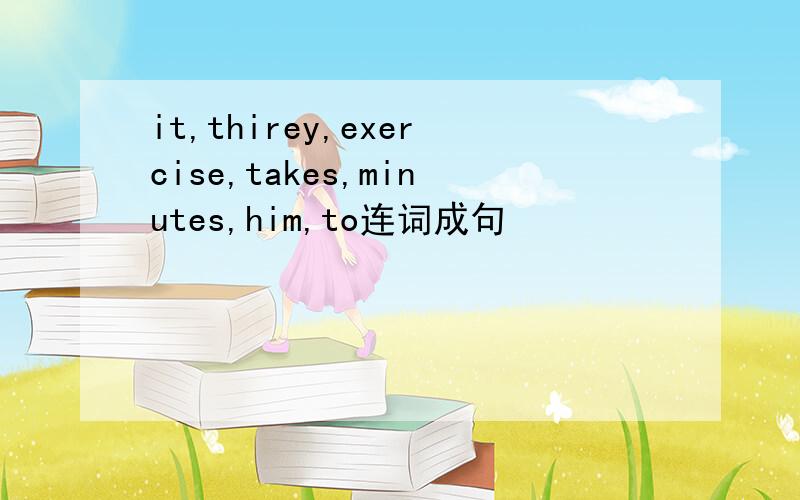 it,thirey,exercise,takes,minutes,him,to连词成句