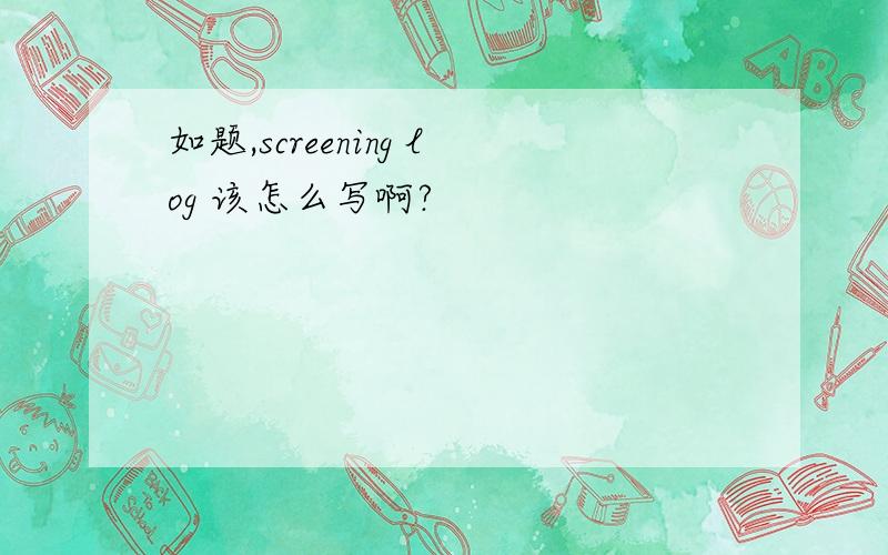 如题,screening log 该怎么写啊?