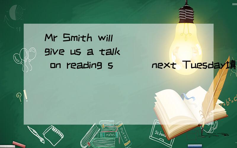 Mr Smith will give us a talk on reading s___ next Tuesday填词