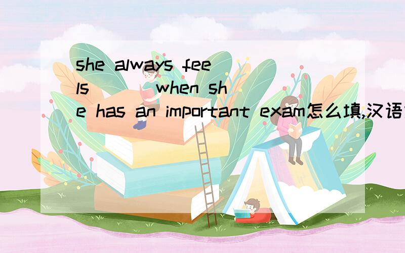 she always feels _ _ when she has an important exam怎么填,汉语意思是她有重大考试的时候总是感到紧张
