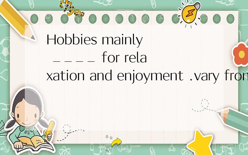 Hobbies mainly ____ for relaxation and enjoyment .vary from person,to persoHobbies mainly ____ for relaxation and enjoyment vary from person,to personA.pursuing B.pursued C.being pursued D.having pursued这句话意思?为什么选A?