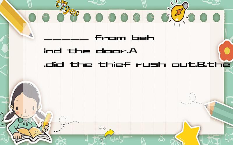_____ from behind the door.A.did the thief rush out.B.the thief was rushing out C.out rushed the thief D.rushed out the thief