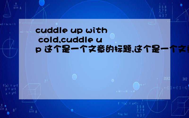 cuddle up with cold,cuddle up 这个是一个文章的标题,这个是一个文章的题目,网络上可以搜索到,cuddle up with your cold