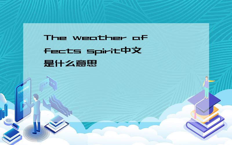The weather affects spirit中文是什么意思