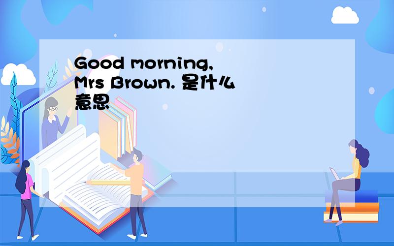Good morning, Mrs Brown. 是什么意思