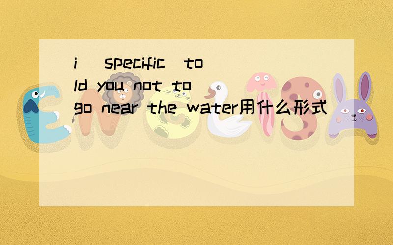 i (specific)told you not to go near the water用什么形式