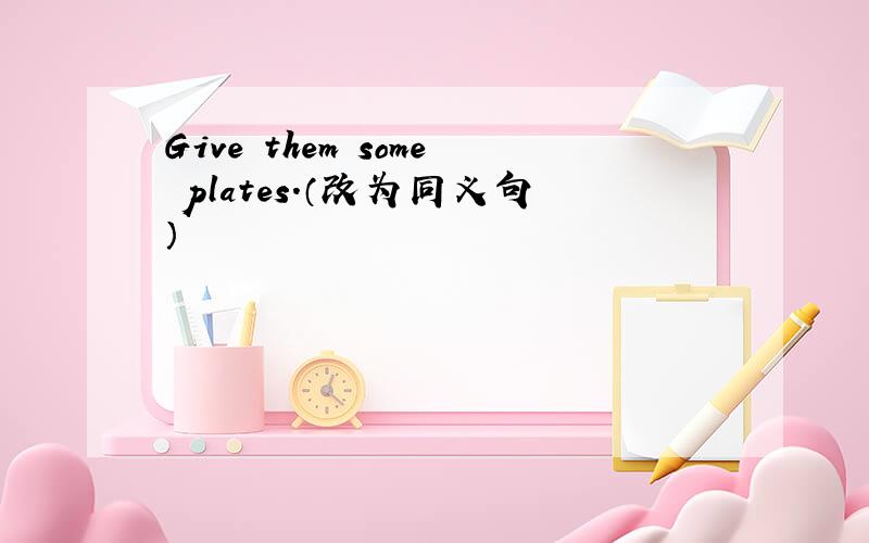 Give them some plates.（改为同义句）