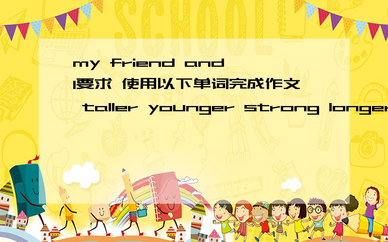 my friend and I要求 使用以下单词完成作文 taller younger strong longer