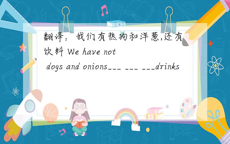 翻译：我们有热狗和洋葱,还有饮料 We have not dogs and onions___ ___ ___drinks