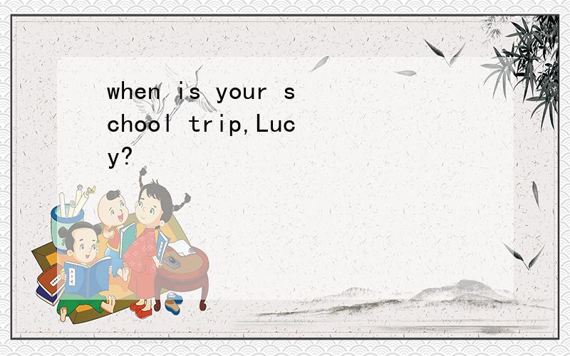 when is your school trip,Lucy?