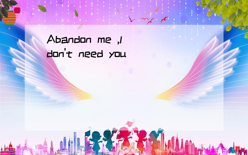 Abandon me ,l don't need you