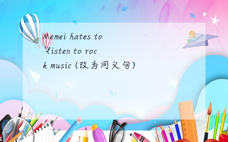 Memei hates to listen to rock music (改为同义句)