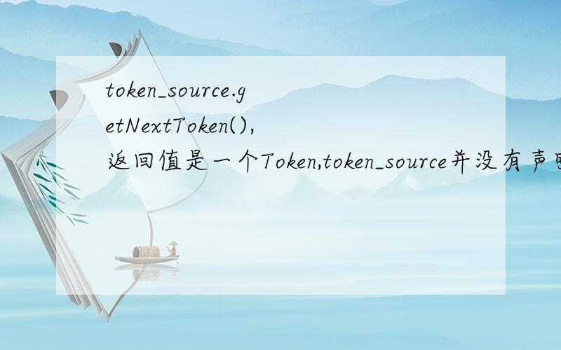token_source.getNextToken(),返回值是一个Token,token_source并没有声明,可以直接用是为什么,这个是词法分析里面的.