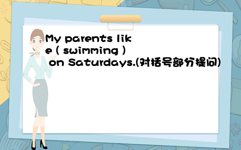 My parents like ( swimming ) on Saturdays.(对括号部分提问)