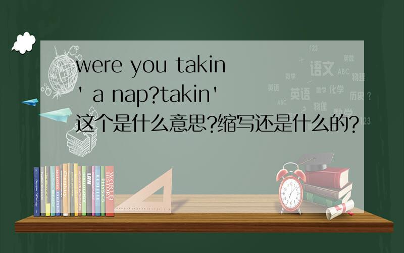were you takin' a nap?takin'这个是什么意思?缩写还是什么的?