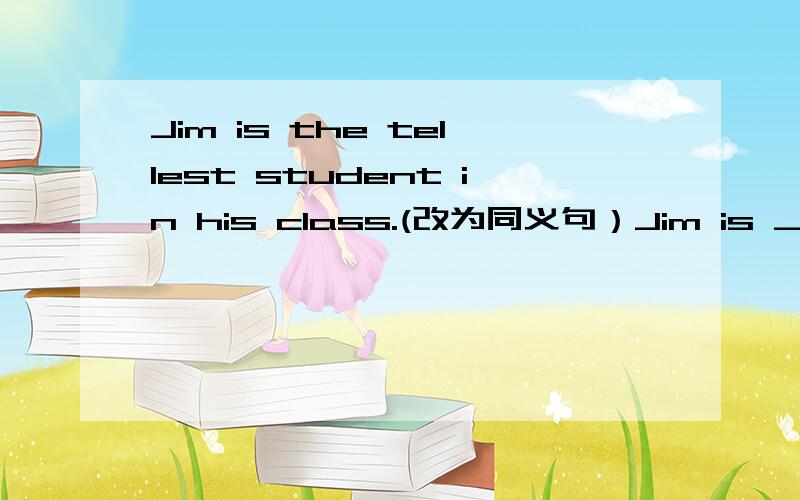 Jim is the tellest student in his class.(改为同义句）Jim is _____ than _____ ______ _______ in his class.填什么?为什么填这个?填什么?为什么填这个?填什么?为什么填这个?