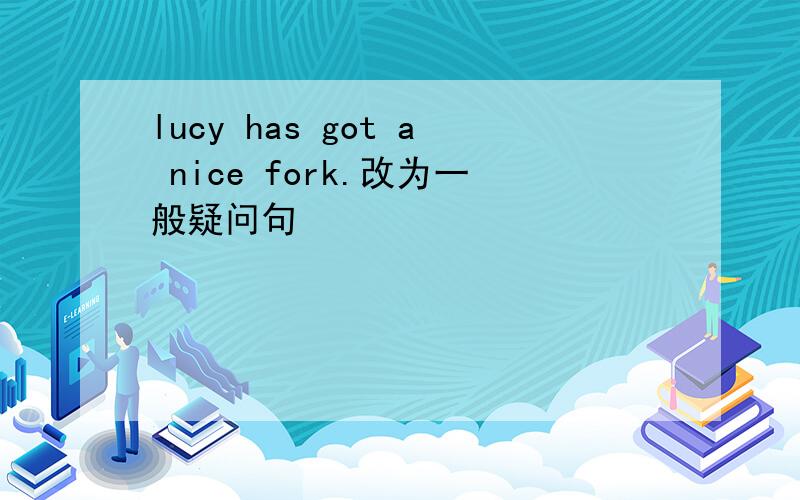 lucy has got a nice fork.改为一般疑问句