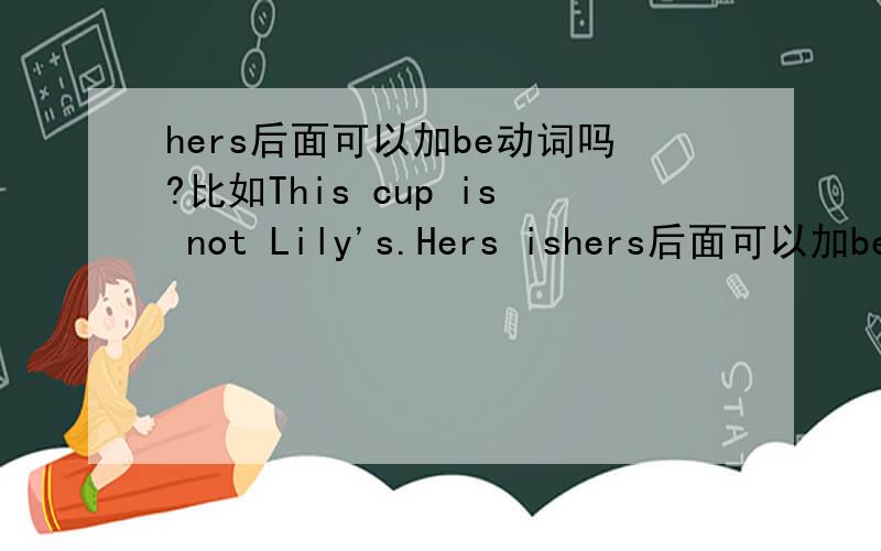 hers后面可以加be动词吗?比如This cup is not Lily's.Hers ishers后面可以加be动词吗?比如This cup is not Lily's.Hers is white.