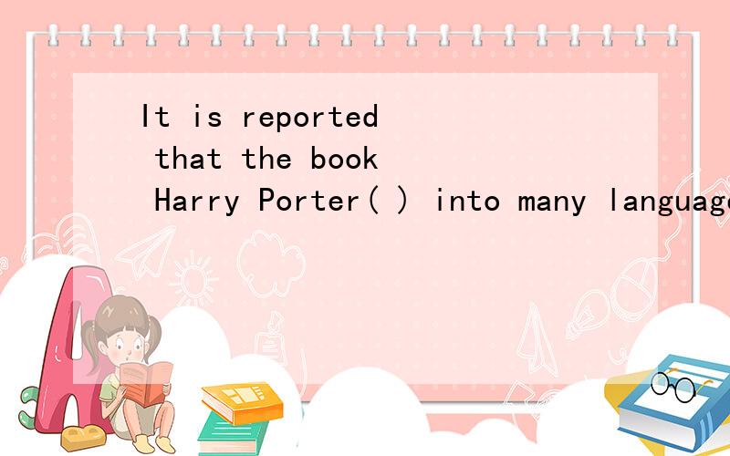 It is reported that the book Harry Porter( ) into many languages since it came out选哪个啊- -...A.has been translated B.was translatingC.was being translated D.will be translating